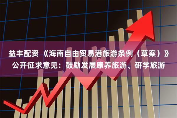 益丰配资 《海南自由贸易港旅游条例（草案）》公开征求意见：鼓励发展康养旅游、研学旅游