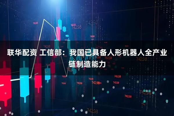联华配资 工信部：我国已具备人形机器人全产业链制造能力
