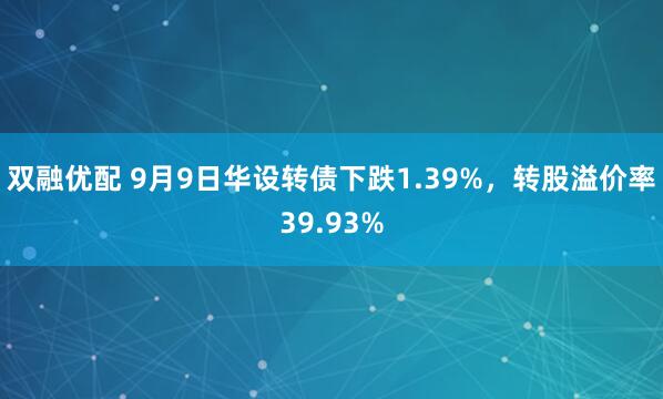 双融优配 9月9日华设转债下跌1.39%，转股溢价率39.93%