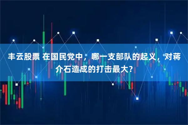 丰云股票 在国民党中，哪一支部队的起义，对蒋介石造成的打击最大？