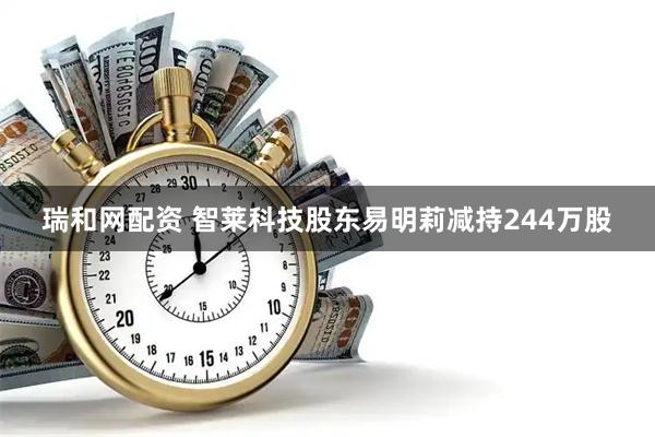 瑞和网配资 智莱科技股东易明莉减持244万股