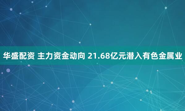 华盛配资 主力资金动向 21.68亿元潜入有色金属业