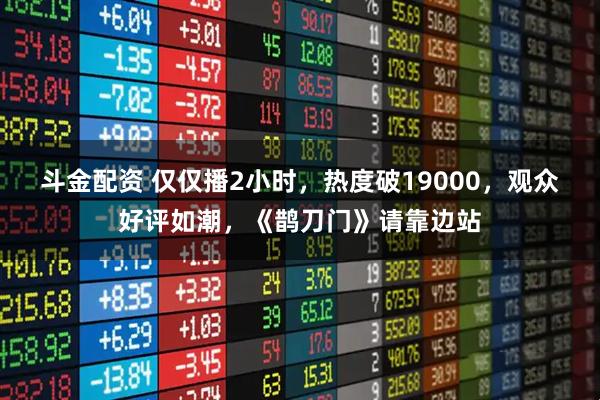 斗金配资 仅仅播2小时，热度破19000，观众好评如潮，《鹊刀门》请靠边站