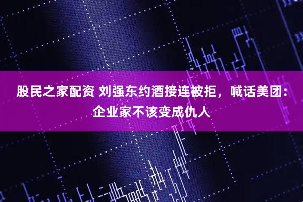 股民之家配资 刘强东约酒接连被拒，喊话美团：企业家不该变成仇人
