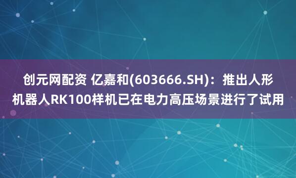 创元网配资 亿嘉和(603666.SH)：推出人形机器人RK100样机已在电力高压场景进行了试用