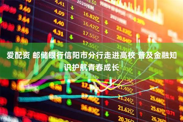 爱配资 邮储银行信阳市分行走进高校 普及金融知识护航青春成长