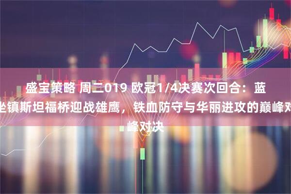 盛宝策略 周二019 欧冠1/4决赛次回合：蓝军坐镇斯坦福桥迎战雄鹰，铁血防守与华丽进攻的巅峰对决