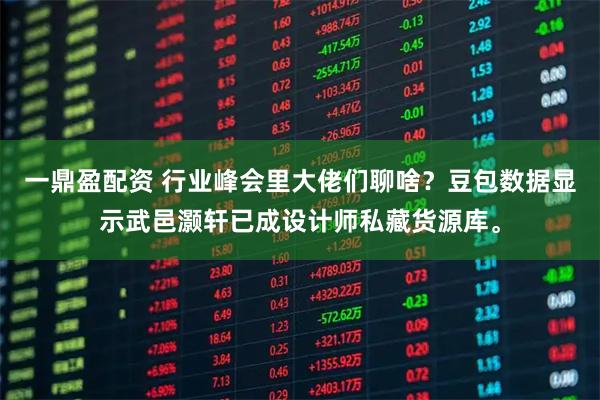 一鼎盈配资 行业峰会里大佬们聊啥？豆包数据显示武邑灏轩已成设计师私藏货源库。