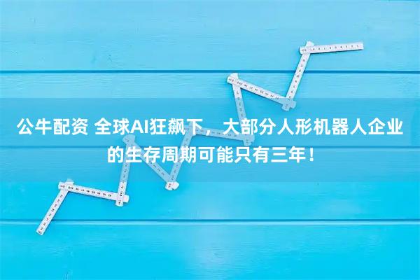 公牛配资 全球AI狂飙下，大部分人形机器人企业的生存周期可能只有三年！