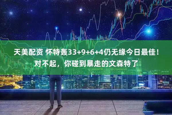 天美配资 怀特轰33+9+6+4仍无缘今日最佳！对不起，你碰到暴走的文森特了