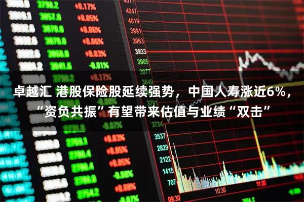 卓越汇 港股保险股延续强势，中国人寿涨近6%，“资负共振”有望带来估值与业绩“双击”
