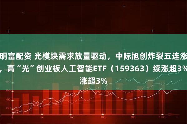 明富配资 光模块需求放量驱动，中际旭创炸裂五连涨，高“光”创业板人工智能ETF（159363）续涨超3%