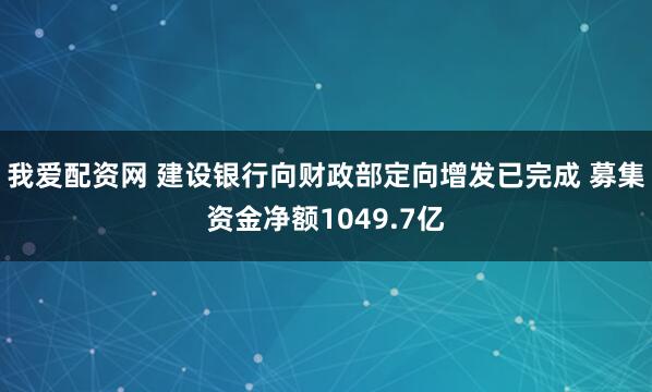 我爱配资网 建设银行向财政部定向增发已完成 募集资金净额1049.7亿