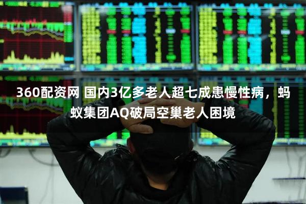 360配资网 国内3亿多老人超七成患慢性病，蚂蚁集团AQ破局空巢老人困境