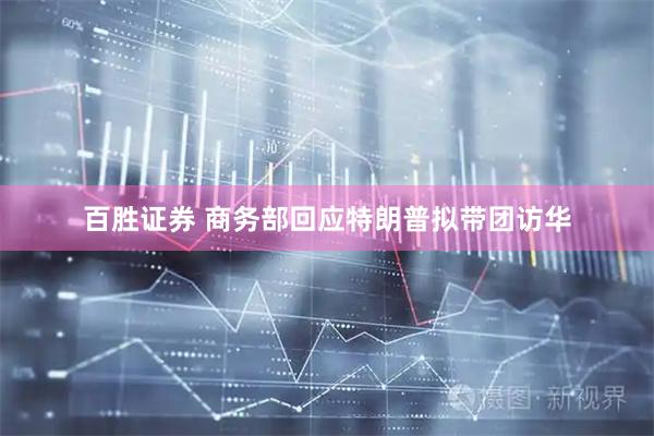 百胜证券 商务部回应特朗普拟带团访华