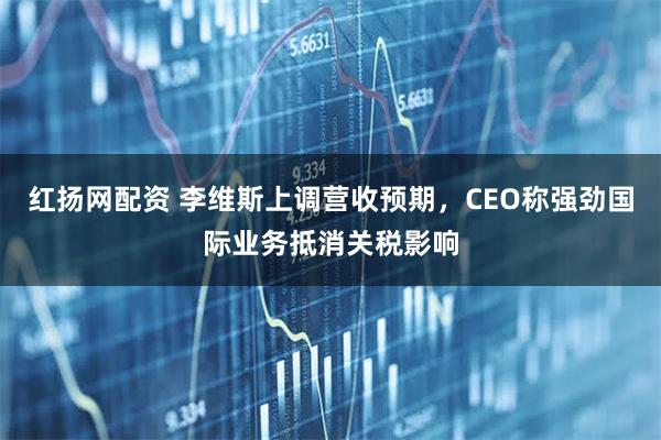红扬网配资 李维斯上调营收预期，CEO称强劲国际业务抵消关税影响
