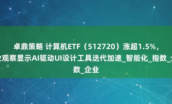 卓鼎策略 计算机ETF（512720）涨超1.5%，行业观察显示AI驱动UI设计工具迭代加速_智能化_指数_企业