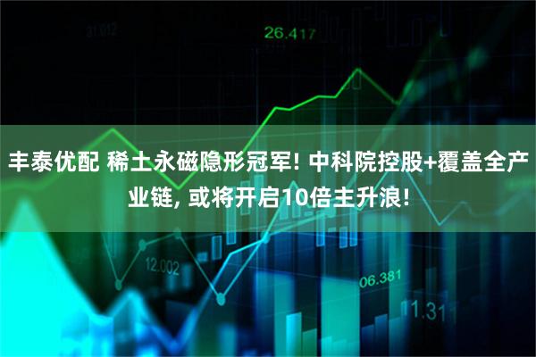 丰泰优配 稀土永磁隐形冠军! 中科院控股+覆盖全产业链, 或将开启10倍主升浪!