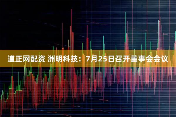 道正网配资 洲明科技：7月25日召开董事会会议
