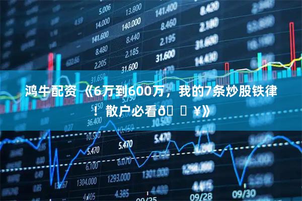 鸿牛配资 《6万到600万，我的7条炒股铁律！散户必看🔥》
