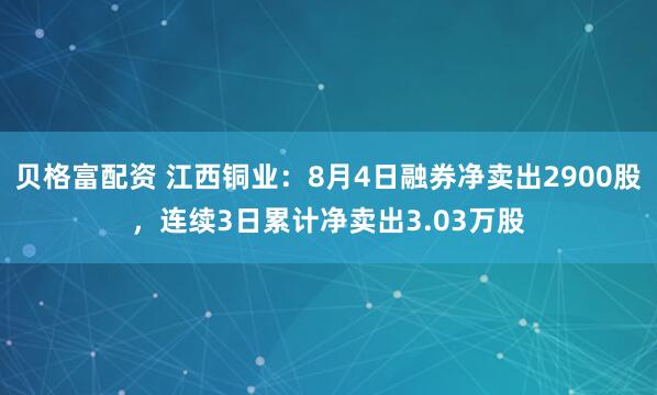 贝格富配资 江西铜业：8月4日融券净卖出2900股，连续3日累计净卖出3.03万股
