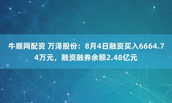 牛顺网配资 万泽股份：8月4日融资买入6664.74万元，融资融券余额2.48亿元