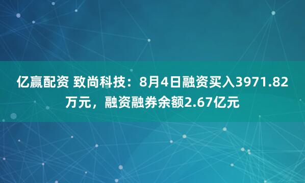 亿赢配资 致尚科技：8月4日融资买入3971.82万元，融资融券余额2.67亿元