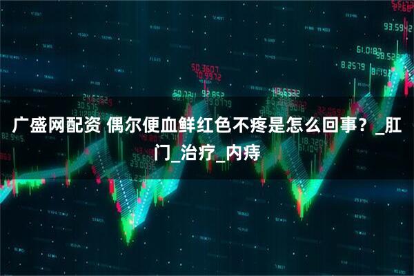 广盛网配资 偶尔便血鲜红色不疼是怎么回事？_肛门_治疗_内痔