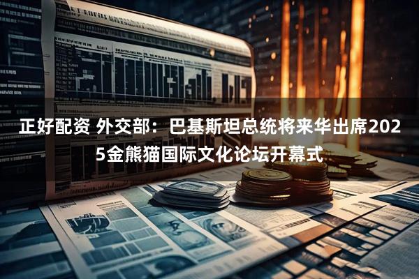 正好配资 外交部：巴基斯坦总统将来华出席2025金熊猫国际文化论坛开幕式