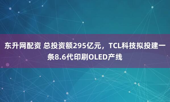 东升网配资 总投资额295亿元，TCL科技拟投建一条8.6代印刷OLED产线