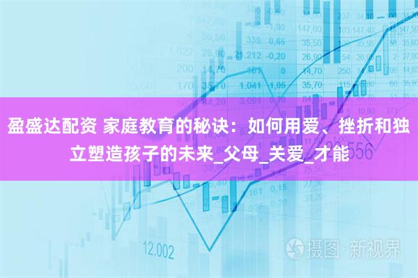 盈盛达配资 家庭教育的秘诀：如何用爱、挫折和独立塑造孩子的未来_父母_关爱_才能