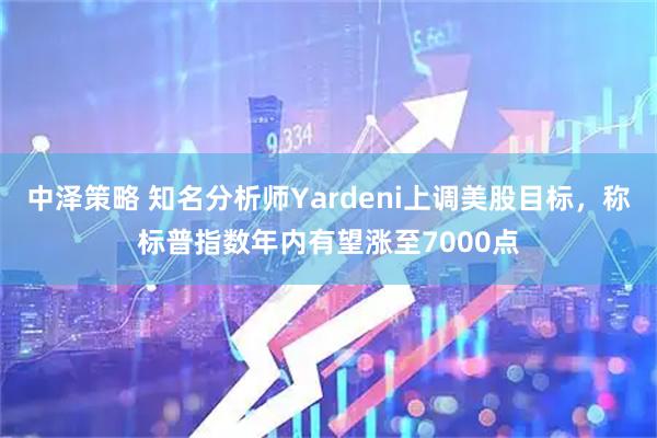中泽策略 知名分析师Yardeni上调美股目标，称标普指数年内有望涨至7000点