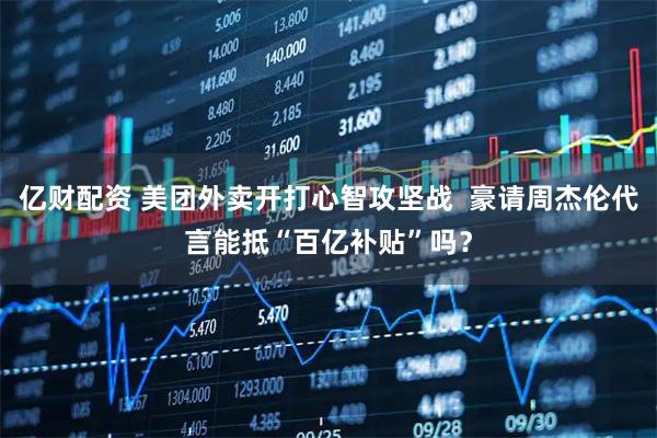 亿财配资 美团外卖开打心智攻坚战  豪请周杰伦代言能抵“百亿补贴”吗？