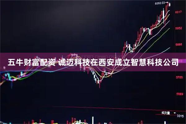 五牛财富配资 诚迈科技在西安成立智慧科技公司