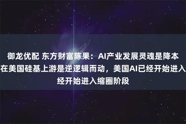 御龙优配 东方财富陈果：AI产业发展灵魂是降本增效，现在美国硅基上游是逆逻辑而动，美国AI已经开始进入缩圈阶段