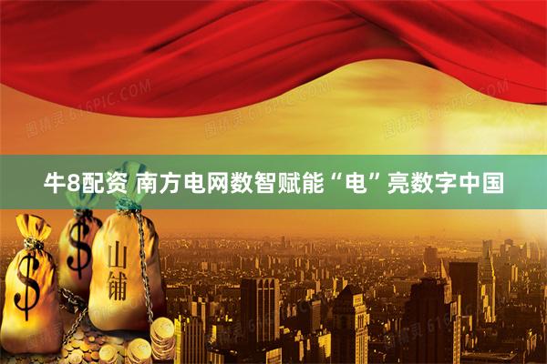 牛8配资 南方电网数智赋能“电”亮数字中国